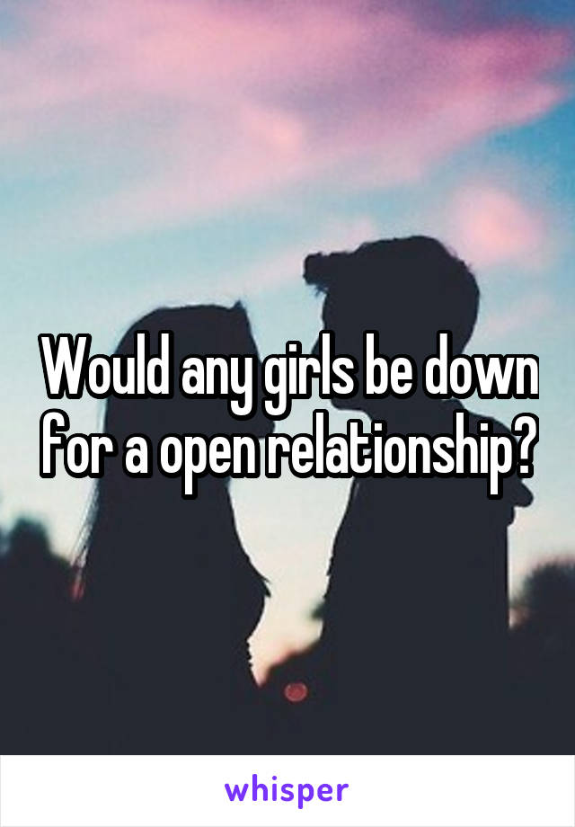 Would any girls be down for a open relationship?