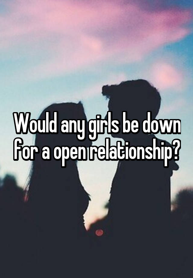 Would any girls be down for a open relationship?