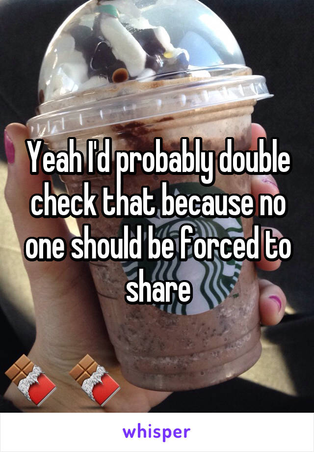 Yeah I'd probably double check that because no one should be forced to share