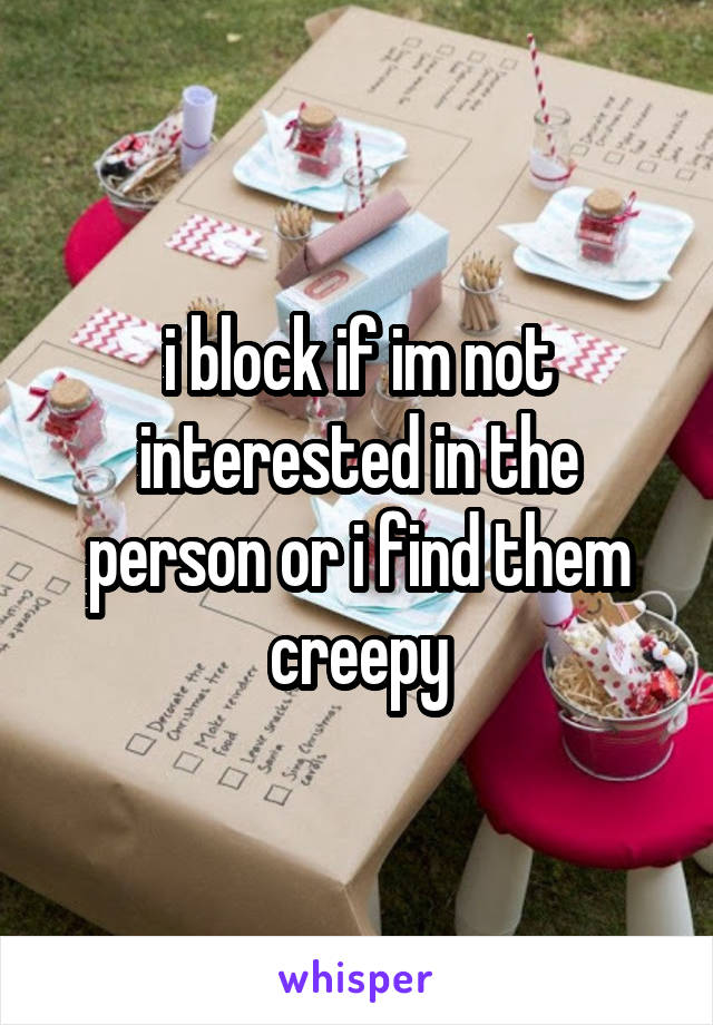 i block if im not interested in the person or i find them creepy