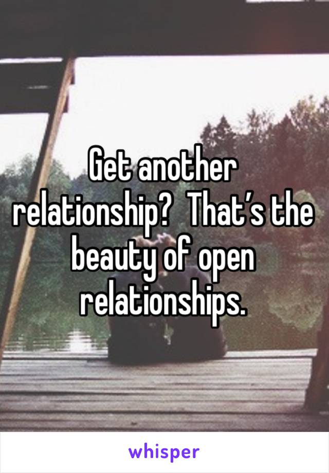 Get another relationship?  That’s the beauty of open relationships. 