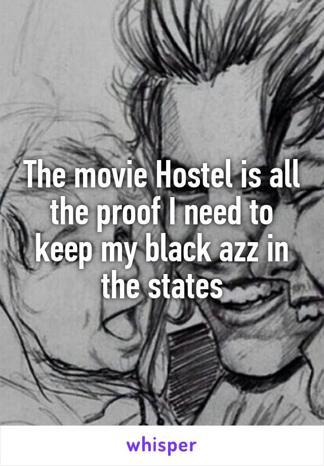 The movie Hostel is all the proof I need to keep my black azz in the states