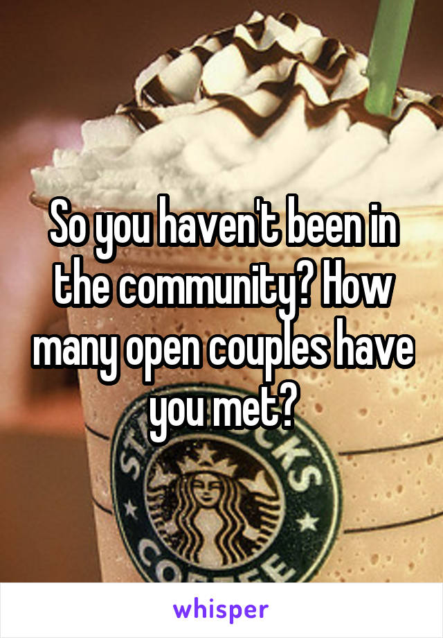 So you haven't been in the community? How many open couples have you met?