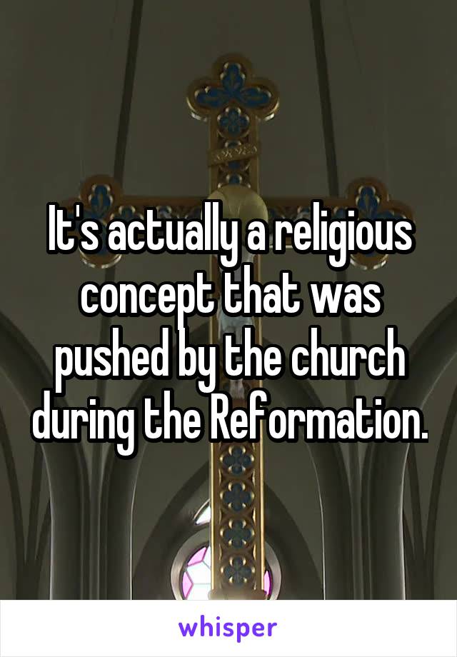 It's actually a religious concept that was pushed by the church during the Reformation.