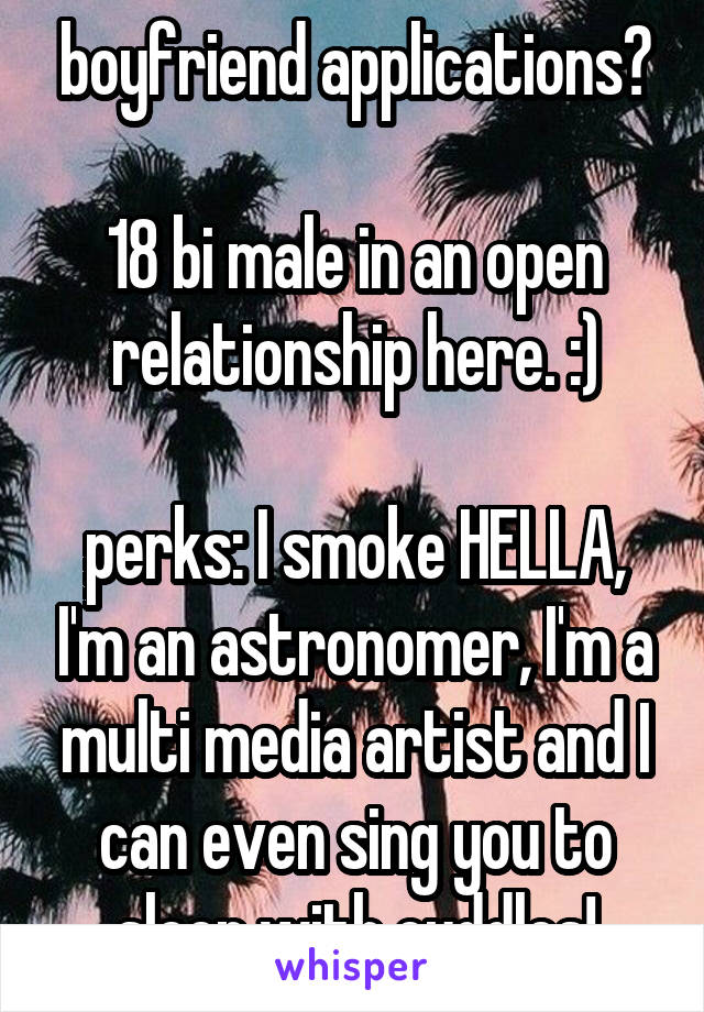 boyfriend applications?

18 bi male in an open relationship here. :)

perks: I smoke HELLA, I'm an astronomer, I'm a multi media artist and I can even sing you to sleep with cuddles!