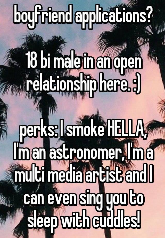 boyfriend applications?

18 bi male in an open relationship here. :)

perks: I smoke HELLA, I'm an astronomer, I'm a multi media artist and I can even sing you to sleep with cuddles!