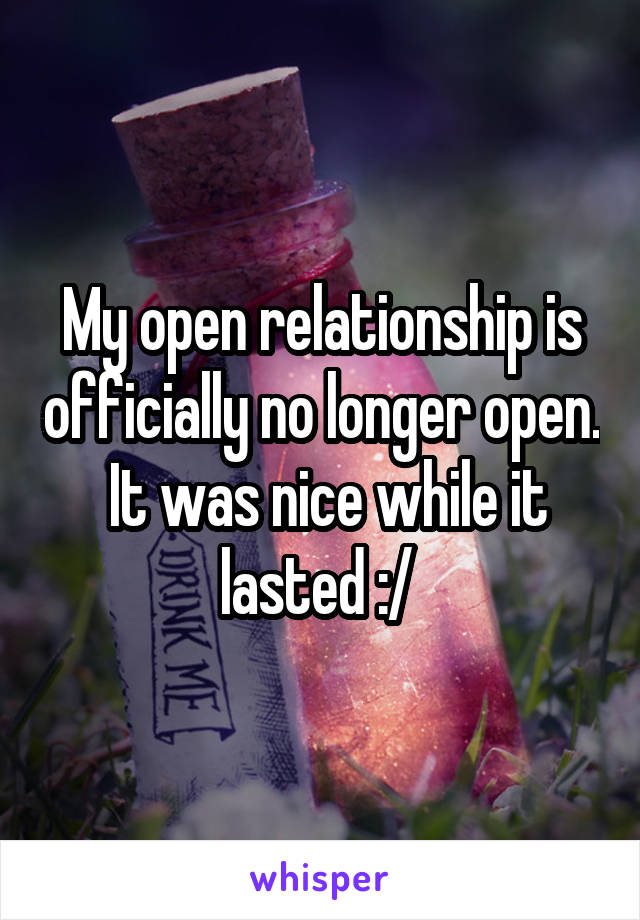 My open relationship is officially no longer open.  It was nice while it lasted :/ 