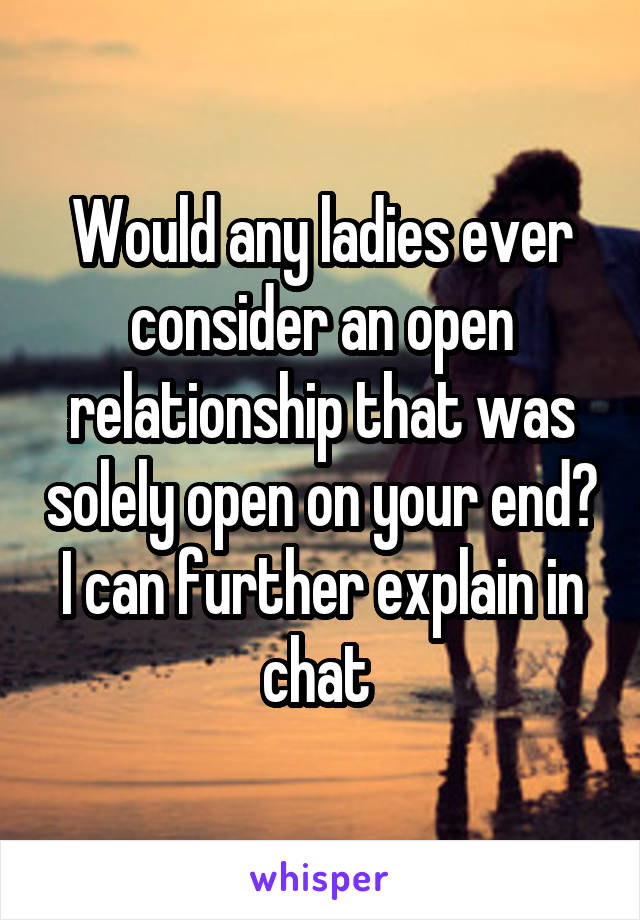 Would any ladies ever consider an open relationship that was solely open on your end? I can further explain in chat 