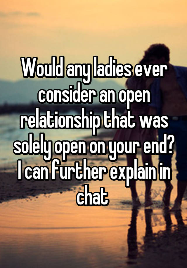 Would any ladies ever consider an open relationship that was solely open on your end? I can further explain in chat 