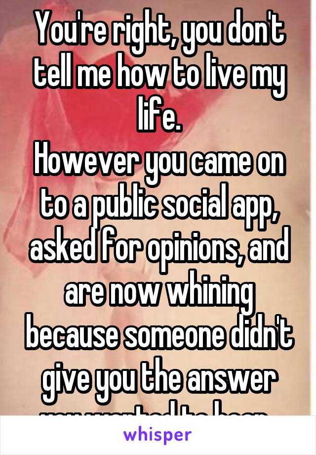 You're right, you don't tell me how to live my life.
However you came on to a public social app, asked for opinions, and are now whining because someone didn't give you the answer you wanted to hear. 