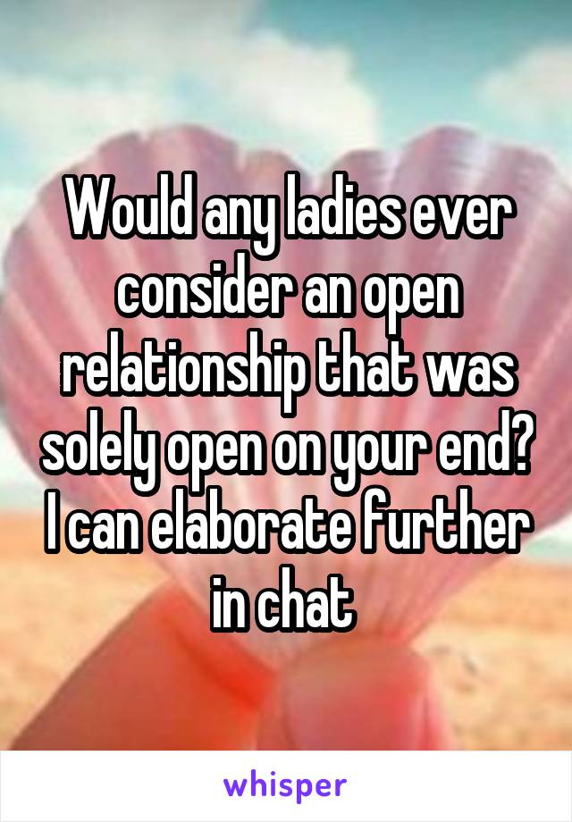 Would any ladies ever consider an open relationship that was solely open on your end? I can elaborate further in chat 