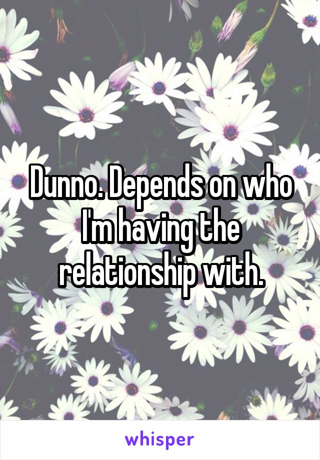 Dunno. Depends on who I'm having the relationship with.