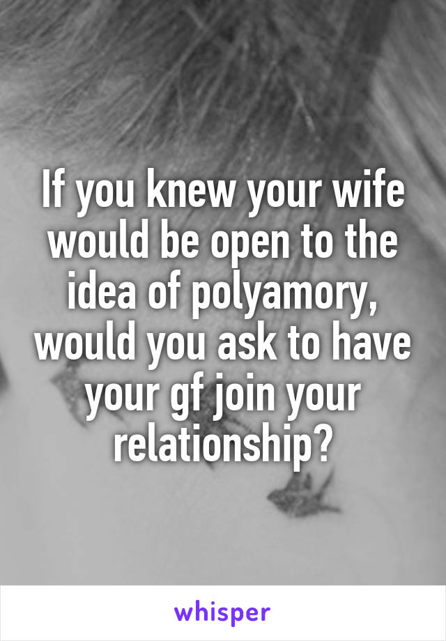 If you knew your wife would be open to the idea of polyamory, would you ask to have your gf join your relationship?