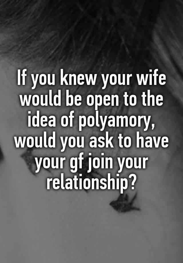 If you knew your wife would be open to the idea of polyamory, would you ask to have your gf join your relationship?