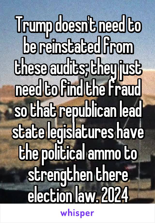 Trump doesn't need to be reinstated from these audits; they just need to find the fraud so that republican lead state legislatures have the political ammo to strengthen there election law. 2024