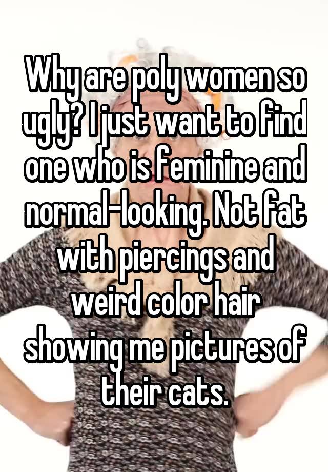 Why are poly women so ugly? I just want to find one who is feminine and normal-looking. Not fat with piercings and weird color hair showing me pictures of their cats.