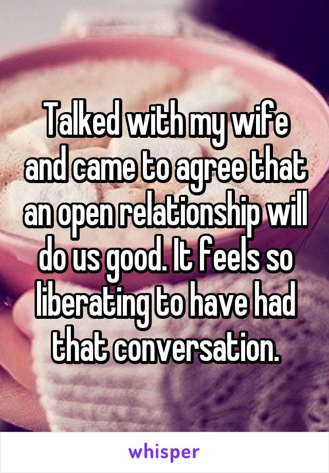 Talked with my wife and came to agree that an open relationship will do us good. It feels so liberating to have had that conversation.