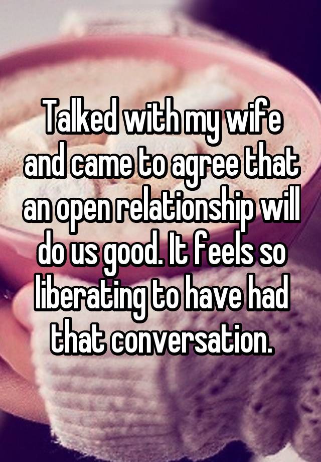 Talked with my wife and came to agree that an open relationship will do us good. It feels so liberating to have had that conversation.