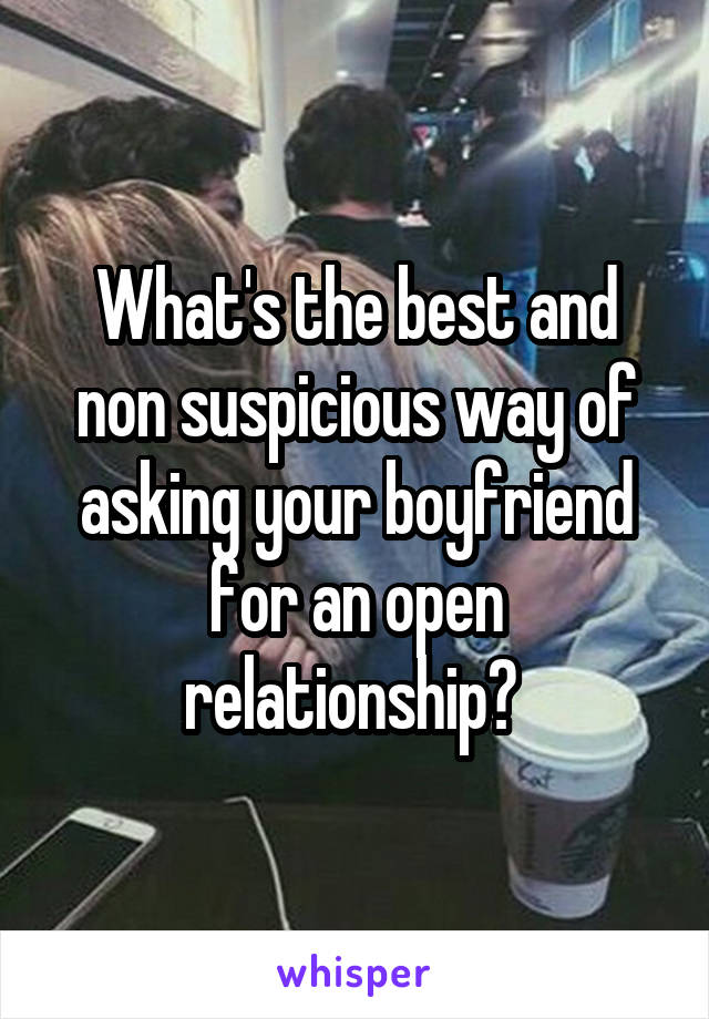 What's the best and non suspicious way of asking your boyfriend for an open relationship? 