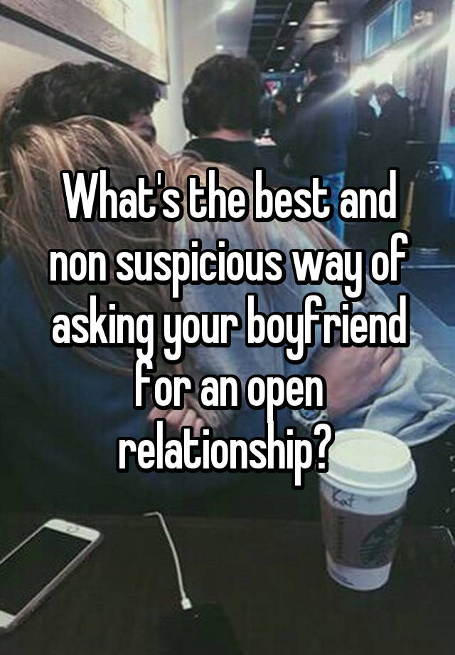 What's the best and non suspicious way of asking your boyfriend for an open relationship? 