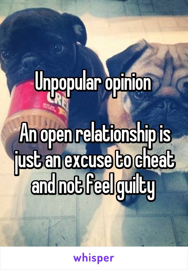 Unpopular opinion 

An open relationship is just an excuse to cheat and not feel guilty 