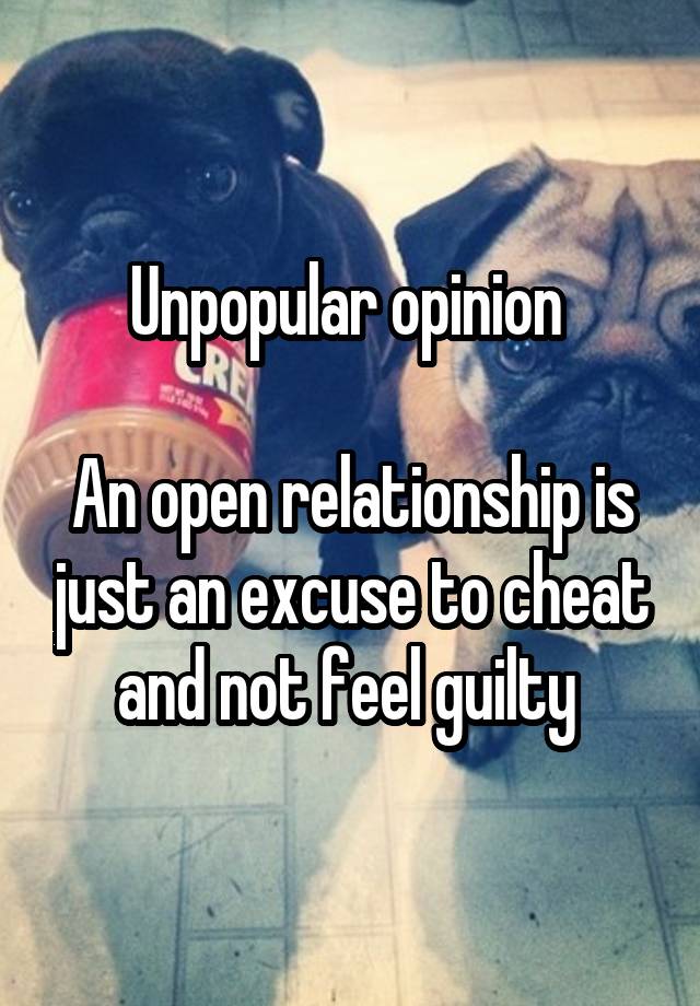 Unpopular opinion 

An open relationship is just an excuse to cheat and not feel guilty 