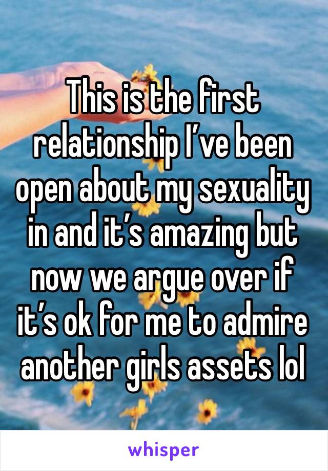 This is the first relationship I’ve been open about my sexuality in and it’s amazing but now we argue over if it’s ok for me to admire another girls assets lol