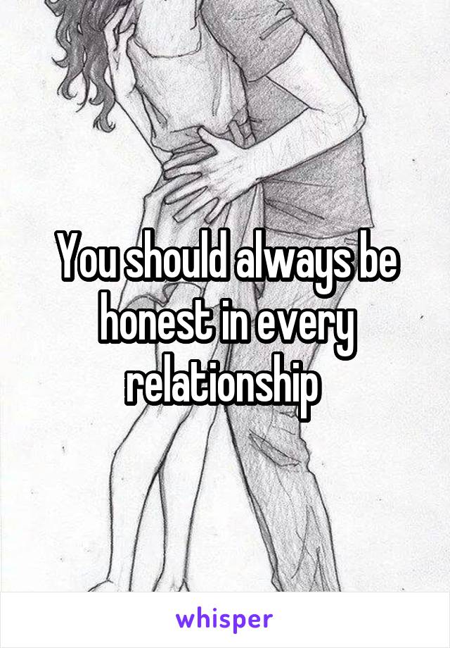 You should always be honest in every relationship 