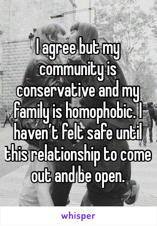 I agree but my community is conservative and my family is homophobic. I haven’t felt safe until this relationship to come out and be open. 