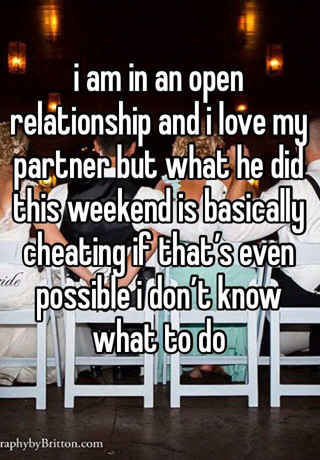 i am in an open relationship and i love my partner but what he did this weekend is basically cheating if that’s even possible i don’t know what to do 