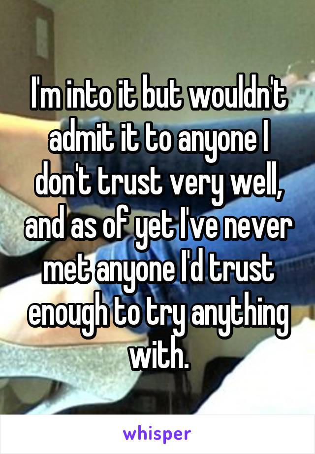 I'm into it but wouldn't admit it to anyone I don't trust very well, and as of yet I've never met anyone I'd trust enough to try anything with.