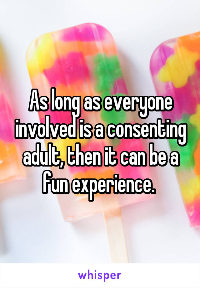 As long as everyone involved is a consenting adult, then it can be a fun experience. 