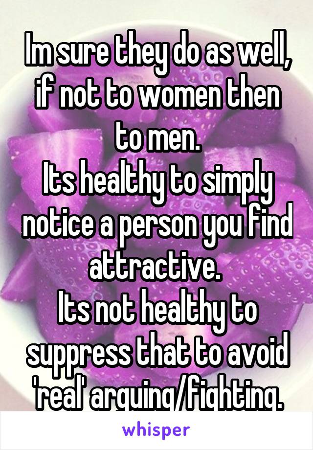 Im sure they do as well, if not to women then to men.
Its healthy to simply notice a person you find attractive. 
Its not healthy to suppress that to avoid 'real' arguing/fighting.