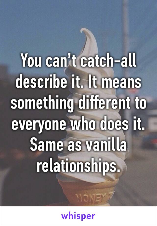 You can’t catch-all describe it. It means something different to everyone who does it. Same as vanilla relationships. 