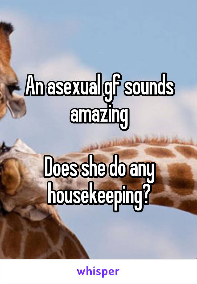 An asexual gf sounds amazing

Does she do any housekeeping?