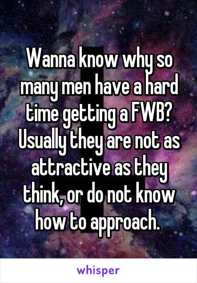 Wanna know why so many men have a hard time getting a FWB? Usually they are not as attractive as they think, or do not know how to approach. 