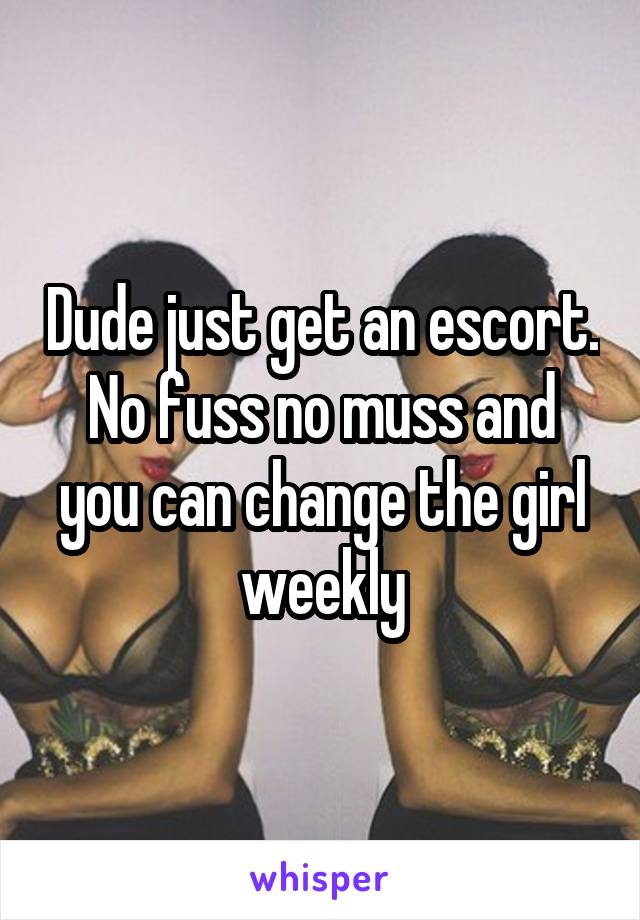 Dude just get an escort. No fuss no muss and you can change the girl weekly