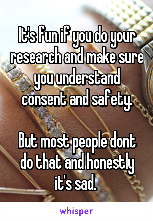 It's fun if you do your research and make sure you understand consent and safety.

But most people dont do that and honestly it's sad. 