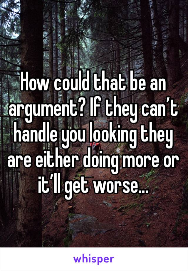 How could that be an argument? If they can’t handle you looking they are either doing more or it’ll get worse...