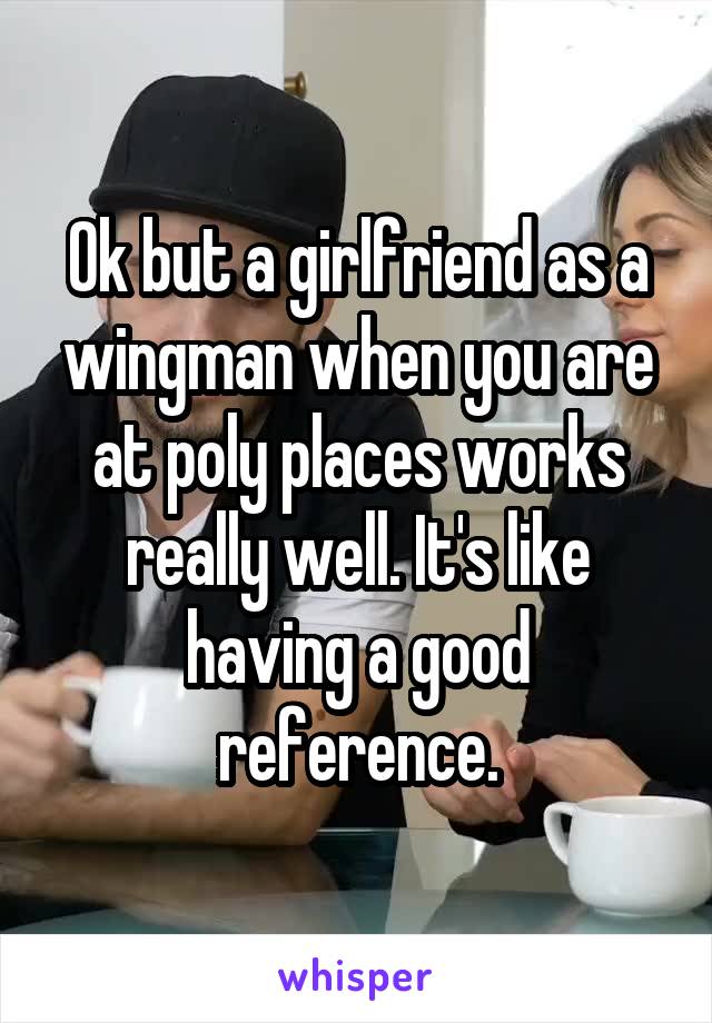 Ok but a girlfriend as a wingman when you are at poly places works really well. It's like having a good reference.