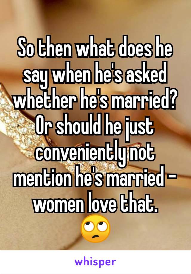 So then what does he say when he's asked whether he's married?
Or should he just conveniently not mention he's married - women love that.
🙄