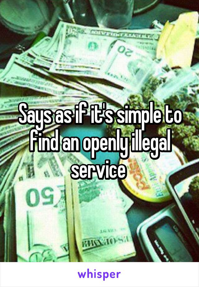 Says as if it's simple to find an openly illegal service 