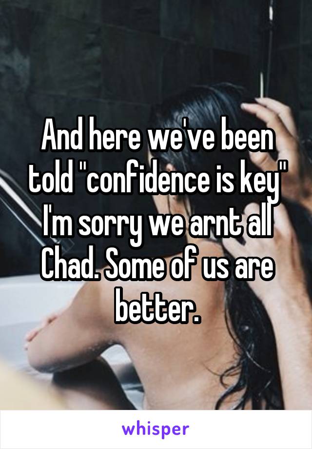 And here we've been told "confidence is key" I'm sorry we arnt all Chad. Some of us are better.