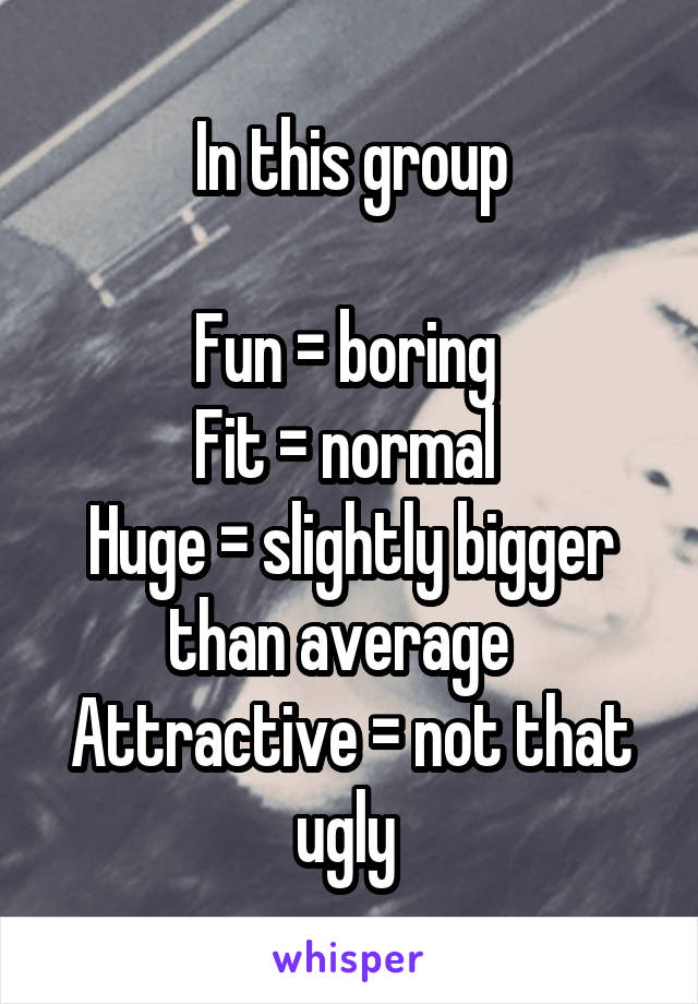 In this group
 
Fun = boring 
Fit = normal 
Huge = slightly bigger than average  
Attractive = not that ugly 