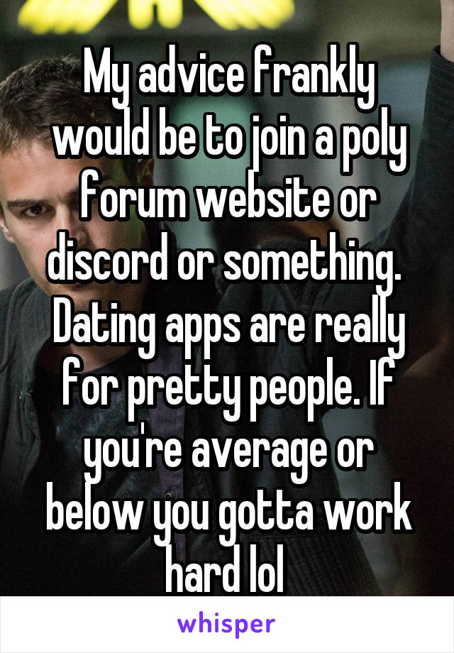 My advice frankly would be to join a poly forum website or discord or something. 
Dating apps are really for pretty people. If you're average or below you gotta work hard lol 