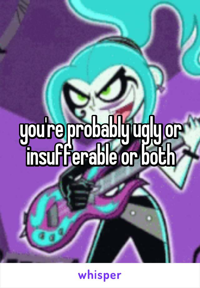 you're probably ugly or insufferable or both