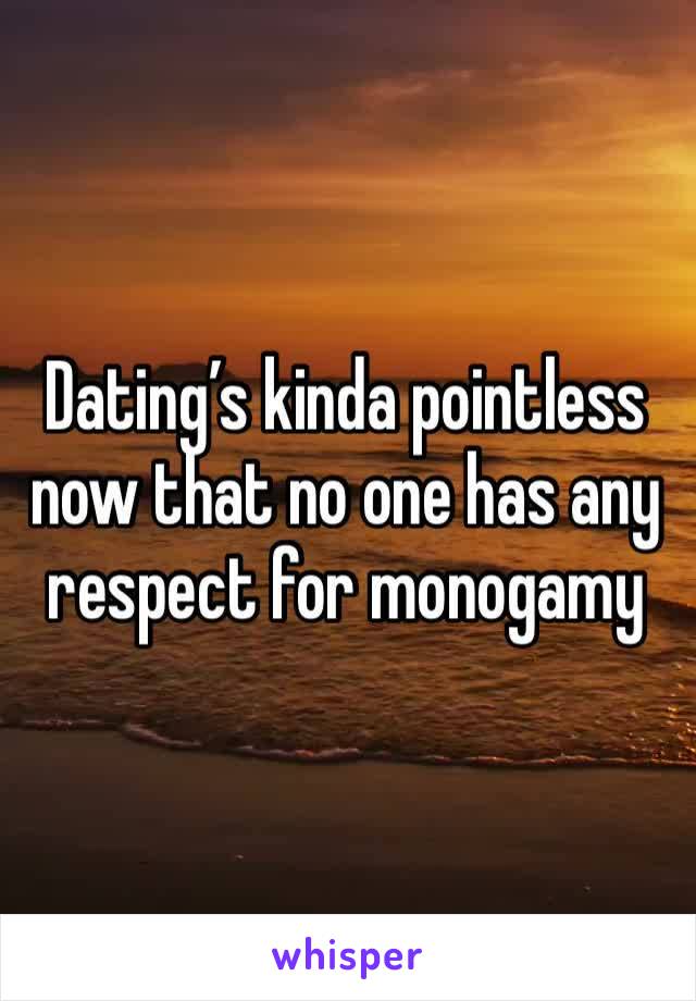 Dating’s kinda pointless now that no one has any respect for monogamy 