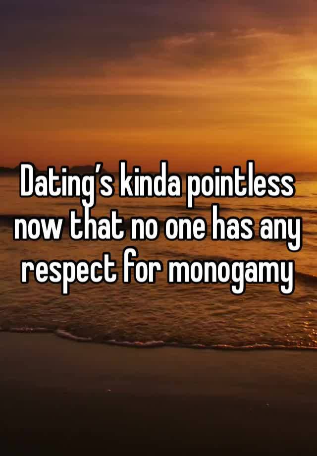 Dating’s kinda pointless now that no one has any respect for monogamy 