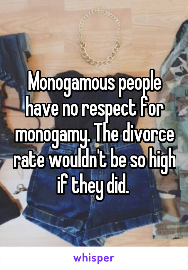 Monogamous people have no respect for monogamy. The divorce rate wouldn't be so high if they did. 