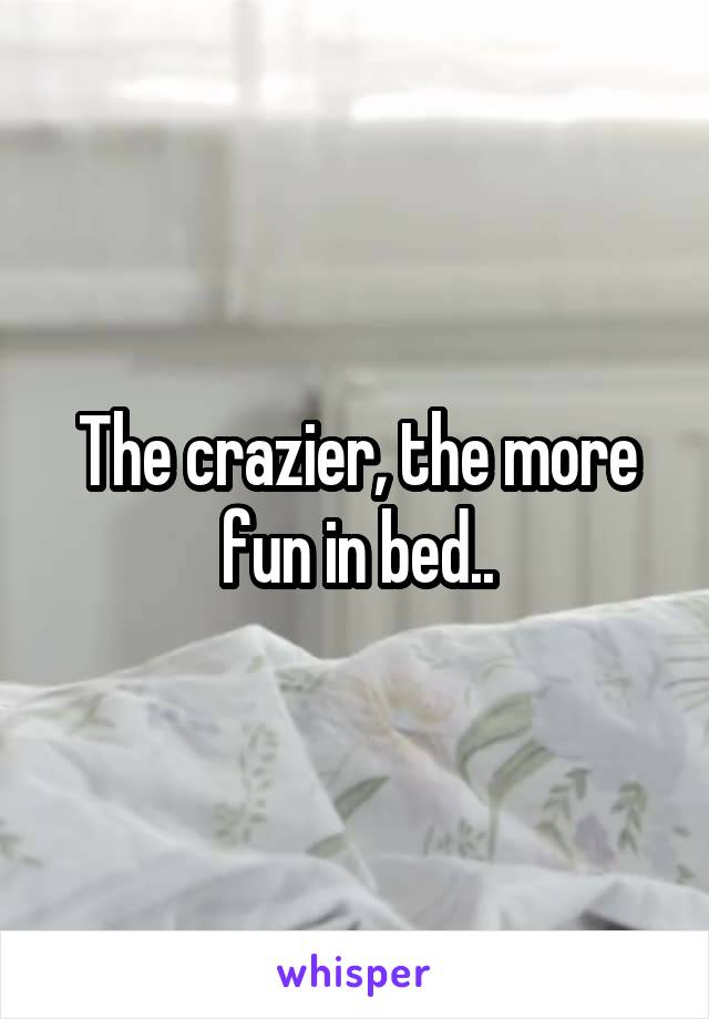 The crazier, the more fun in bed..